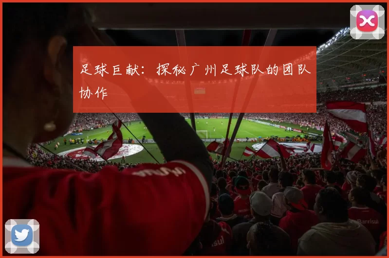 足球巨献：探秘广州足球队的团队协作