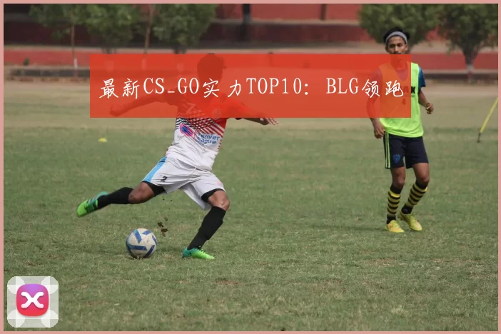 最新CS_GO实力TOP10：BLG领跑